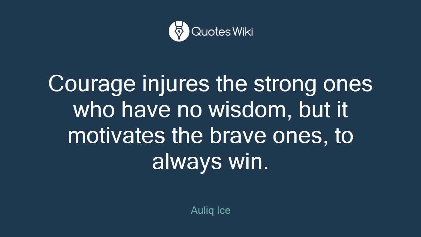 Courage injures the strong ones who have no wisdom, but it motivates the brave ones, to always win.