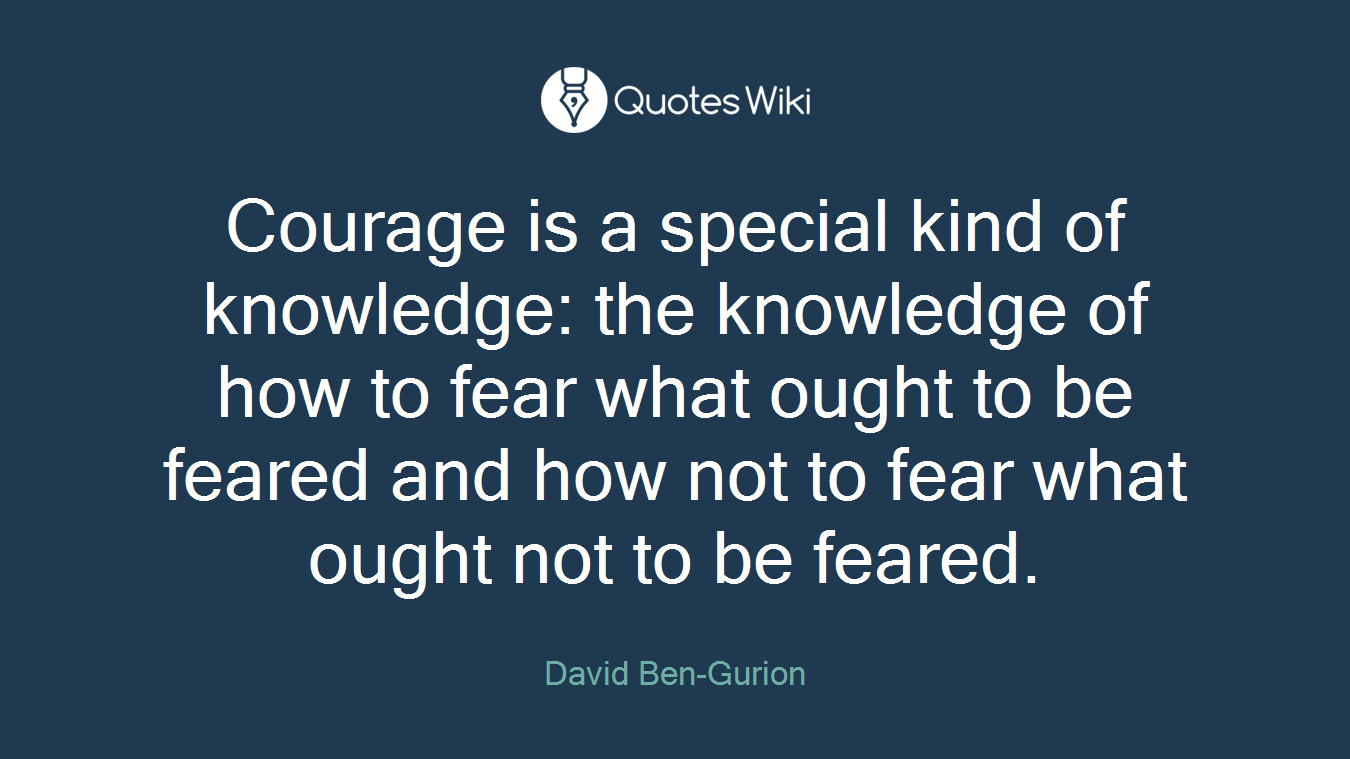 Courage is a special kind of knowledge: the knowledge of how to fear what ought to be feared and how not to fear what ought not to be feared.