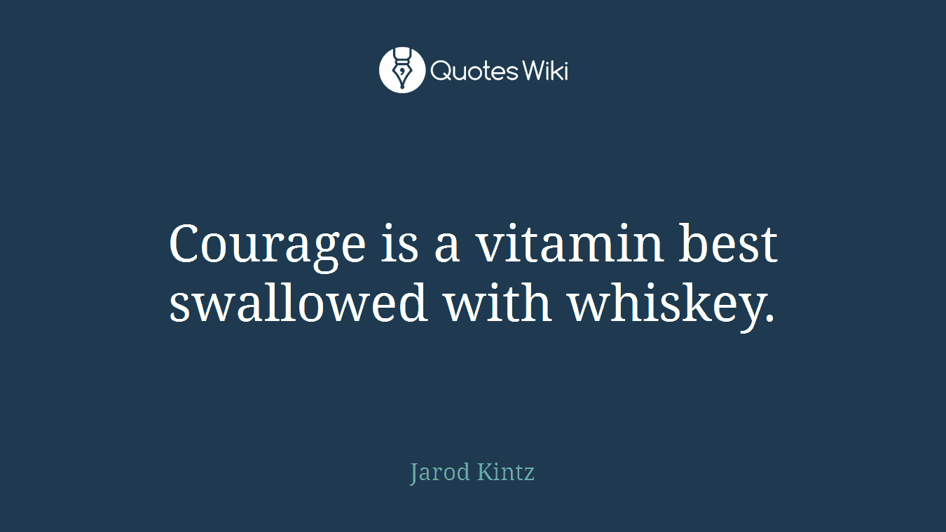 Courage is a vitamin best swallowed with whiskey.