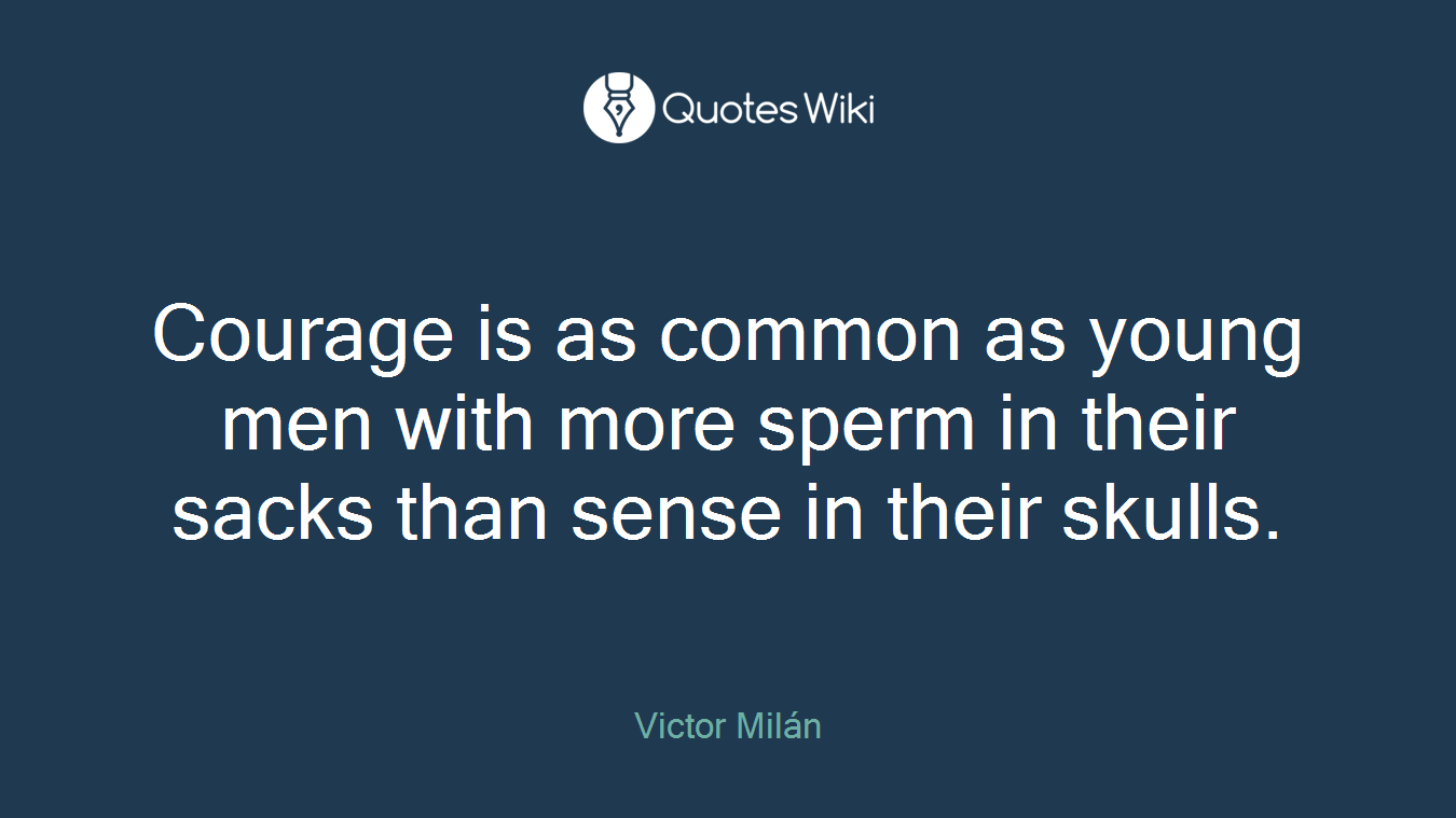 Courage is as common as young men with more sperm in their sacks than sense in their skulls.