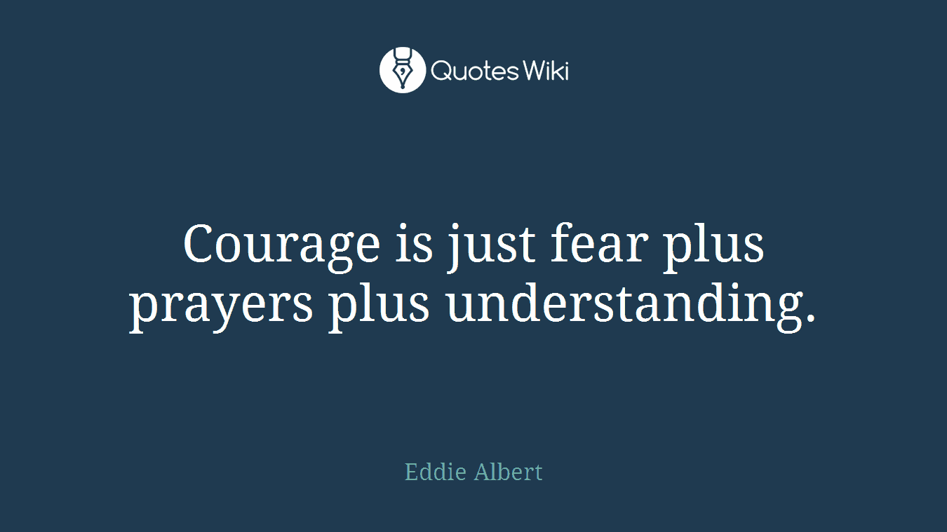 Courage is just fear plus prayers plus understanding.
