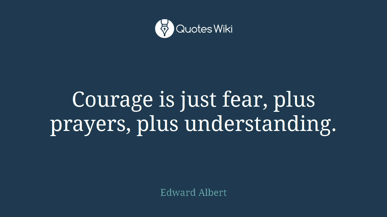 Courage is just fear, plus prayers, plus understanding.