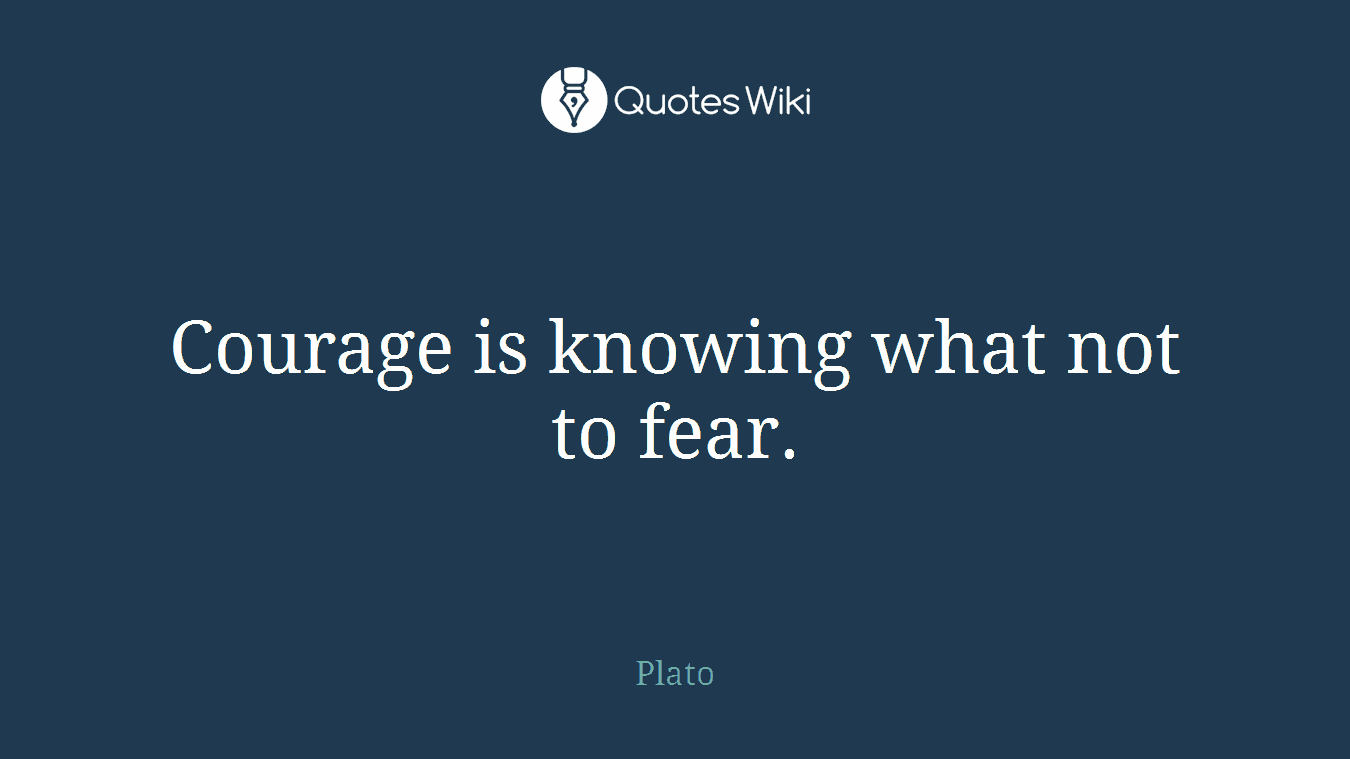 Courage is knowing what not to fear.