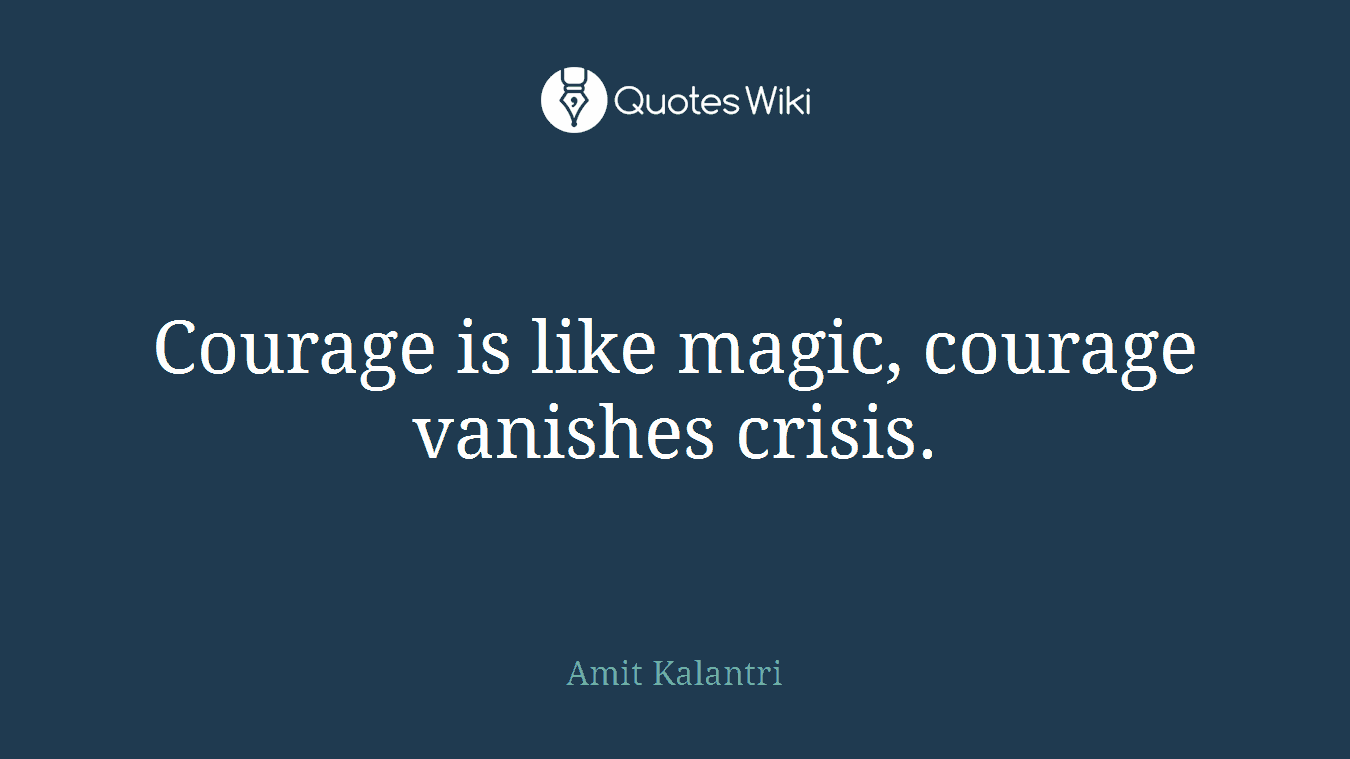 Courage is like magic, courage vanishes crisis.
