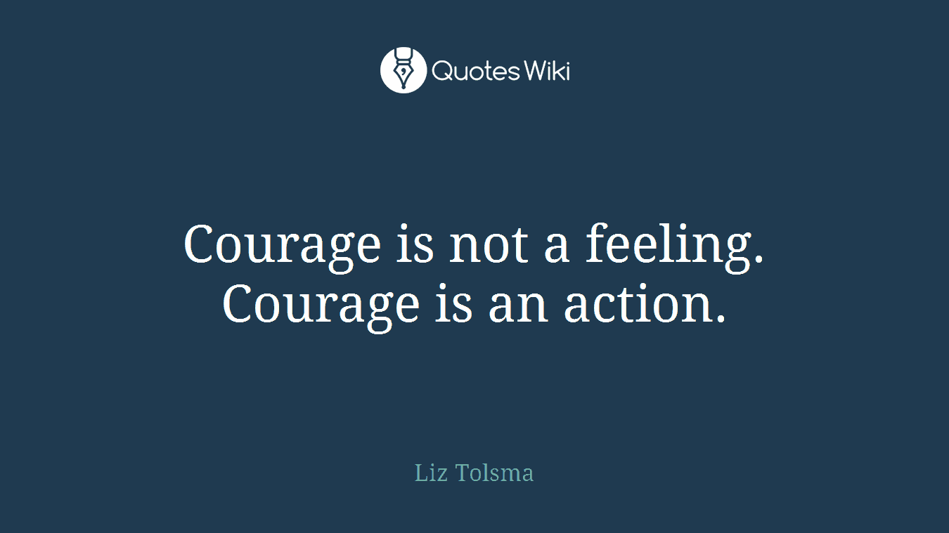 Courage is not a feeling. Courage is an action.