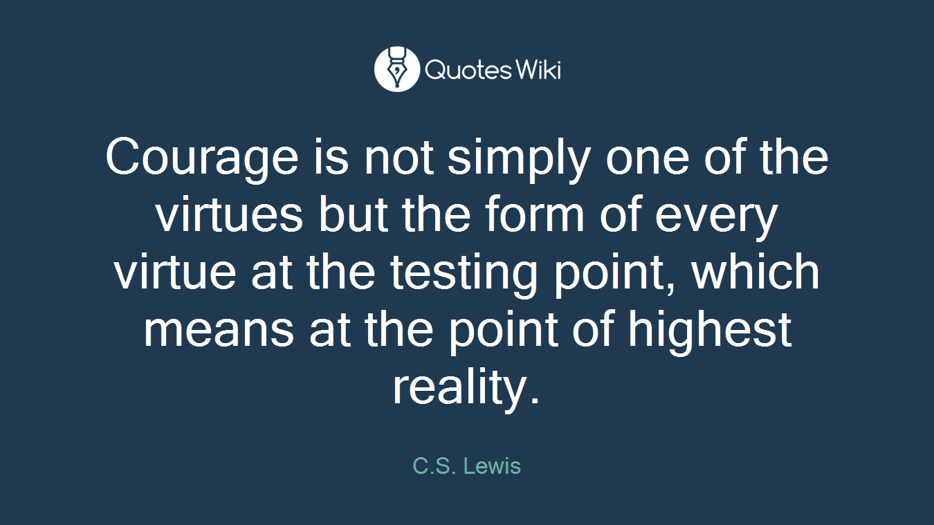 Courage is not simply one of the virtues but the form of every virtue at the testing point, which means at the point of highest reality.