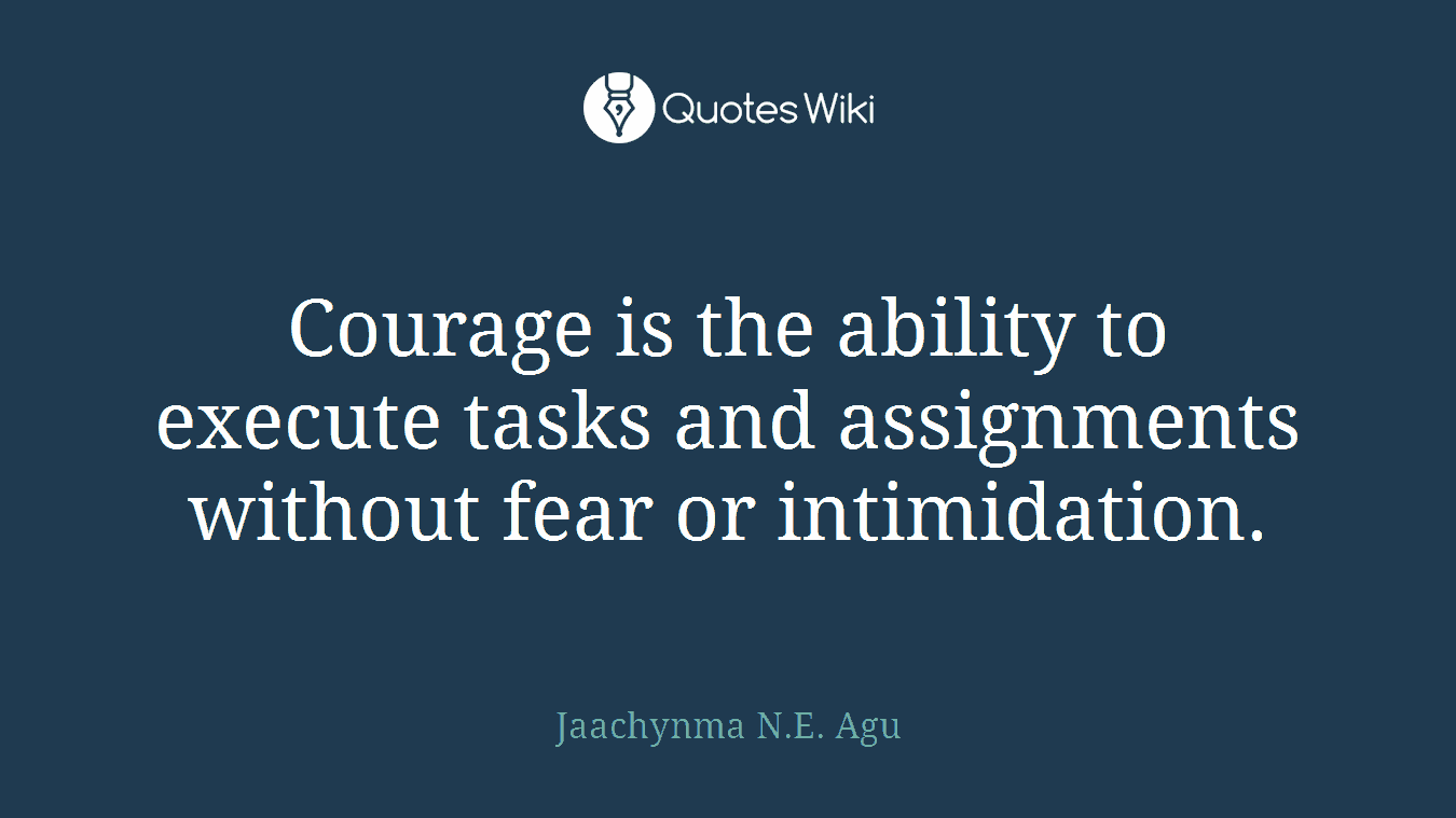 Courage is the ability to execute tasks and assignments without fear or intimidation.