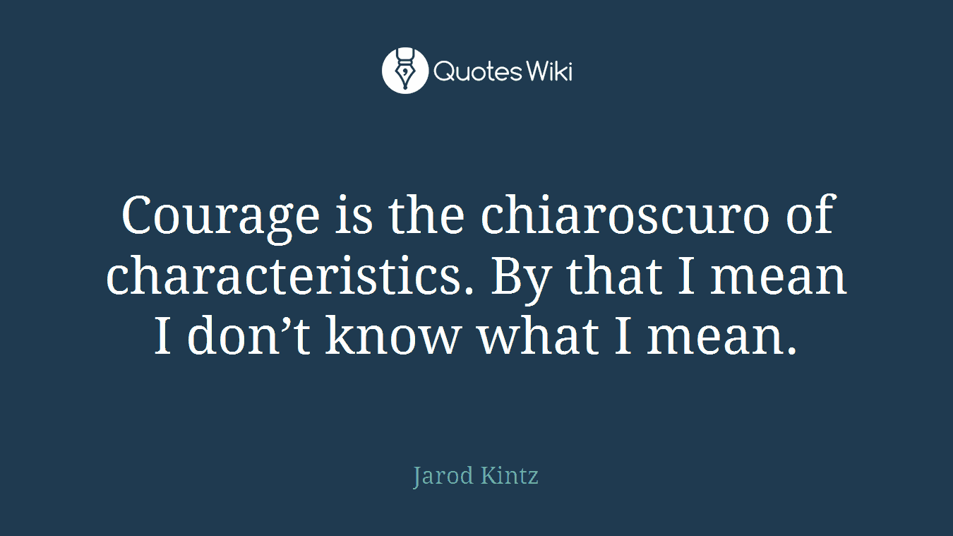 Courage is the chiaroscuro of characteristics. By that I mean I don’t know what I mean.