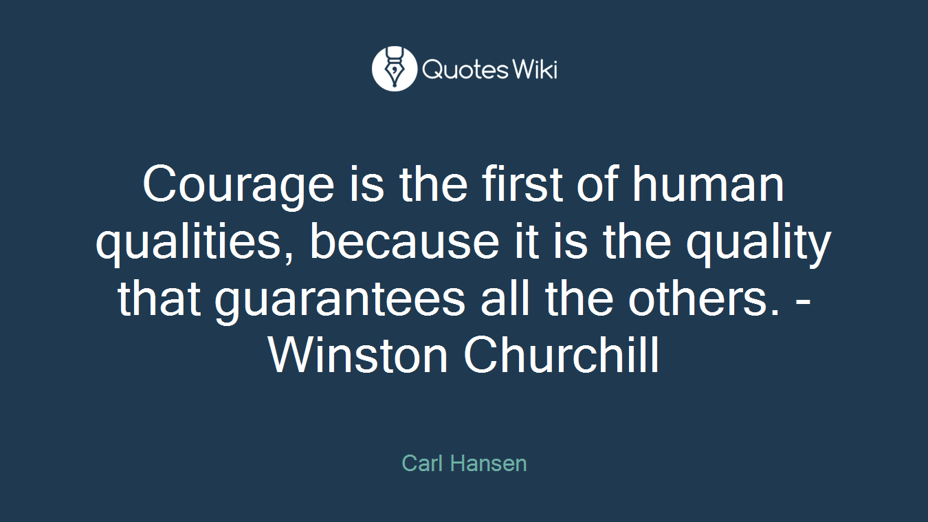Courage is the first of human qualities, because it is the quality that guarantees all the others. - Winston Churchill