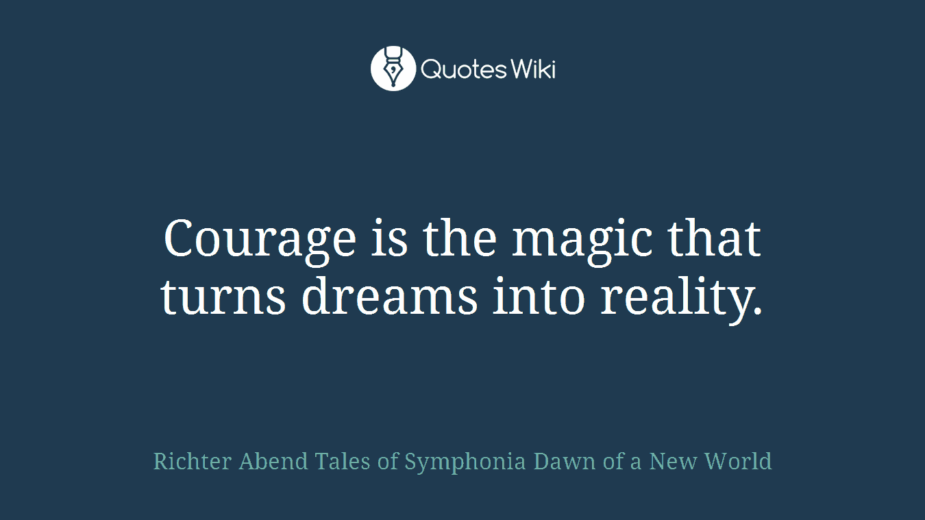 Courage is the magic that turns dreams into reality.