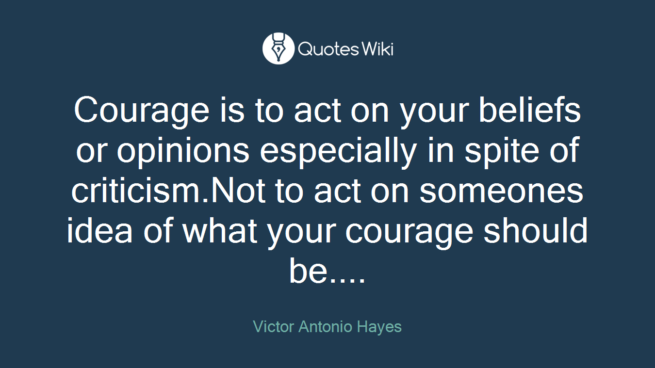 Courage is to act on your beliefs or opinions especially in spite of criticism.Not to act on someones idea of what your courage should be....