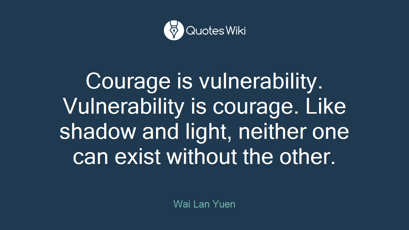 Courage is vulnerability. Vulnerability is courage. Like shadow and light, neither one can exist without the other.
