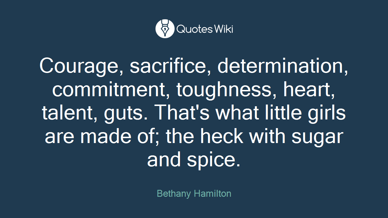 Courage, sacrifice, determination, commitment, toughness, heart, talent, guts. That's what little girls are made of; the heck with sugar and spice.