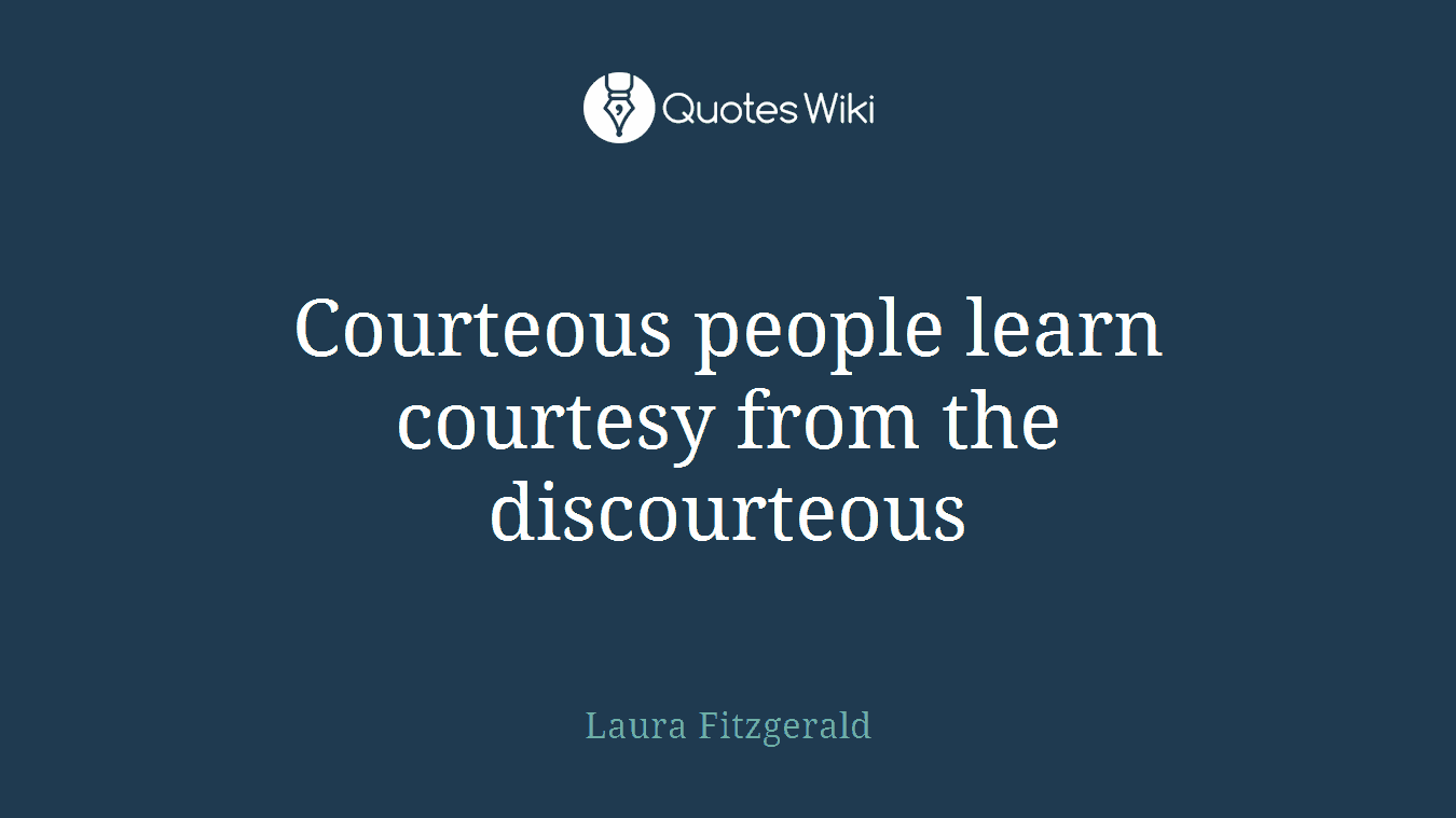 Courteous people learn courtesy from the discourteous
