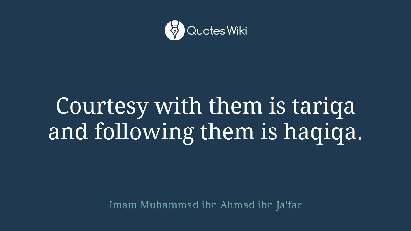 Courtesy with them is tariqa and following them is haqiqa.