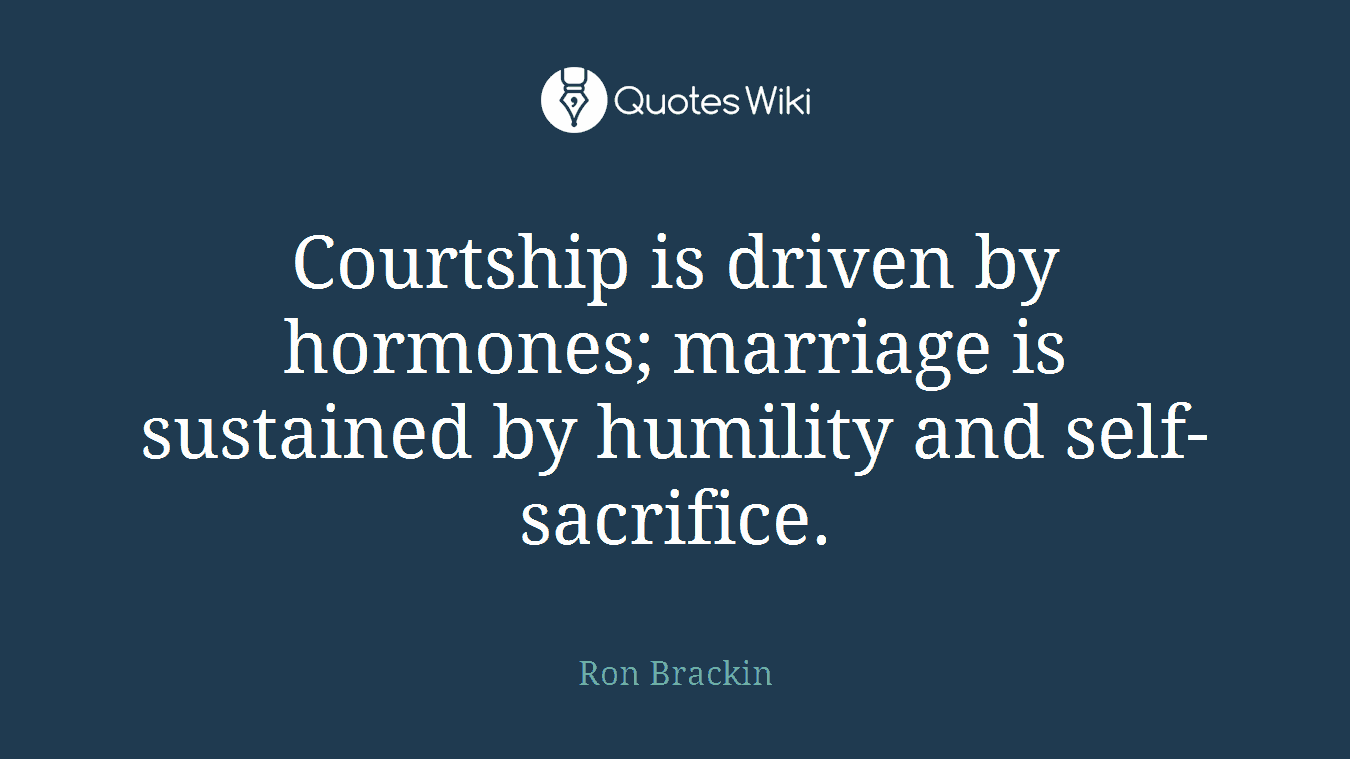 Courtship is driven by hormones; marriage is sustained by humility and self-sacrifice.