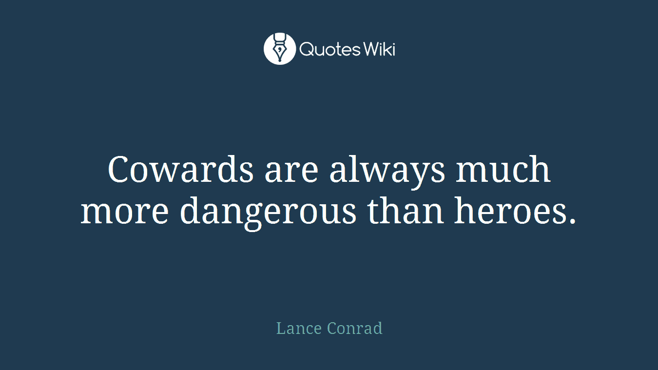 Cowards are always much more dangerous than heroes.