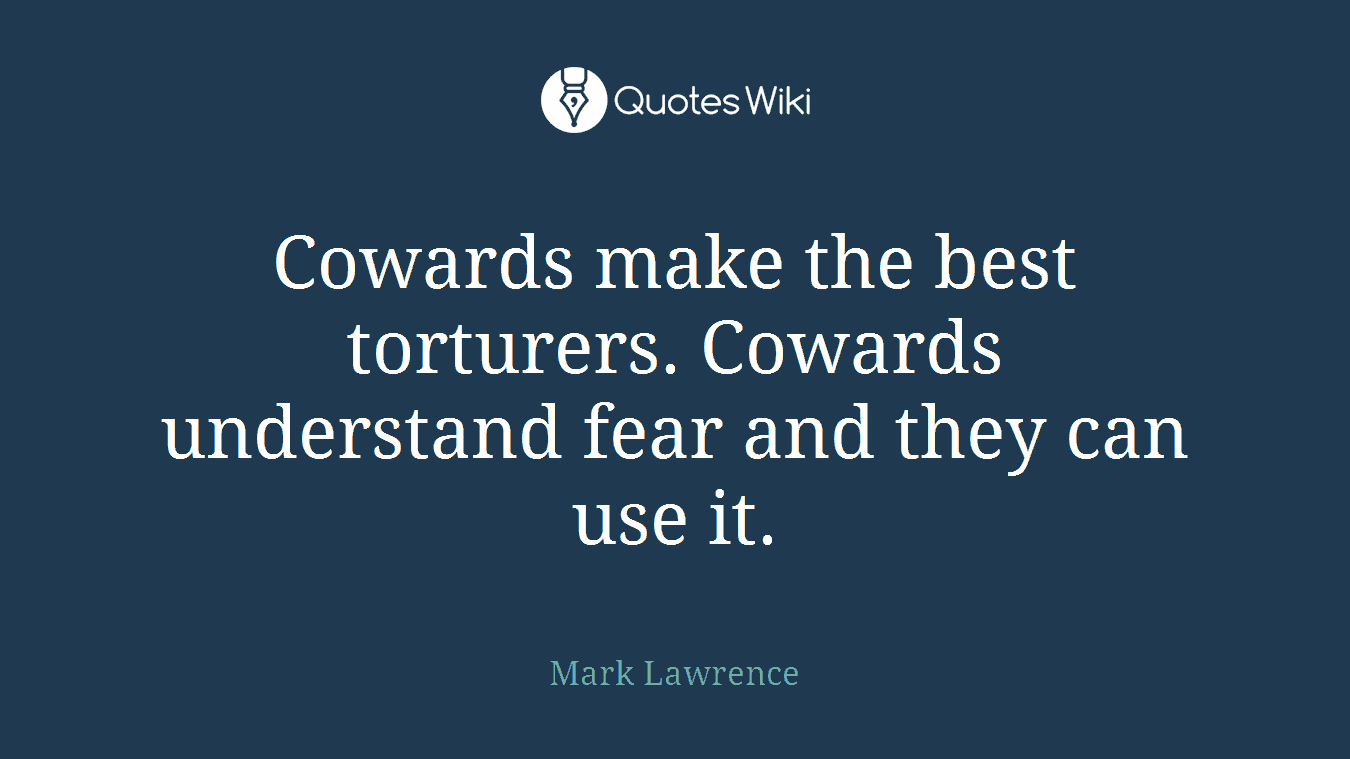Cowards make the best torturers. Cowards understand fear and they can use it.