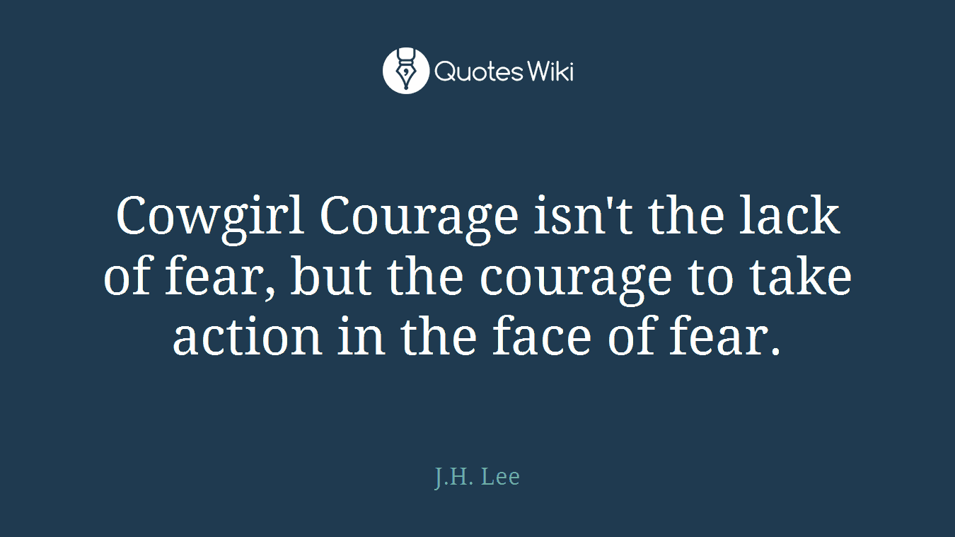 Cowgirl Courage isn't the lack of fear, but the courage to take action in the face of fear.
