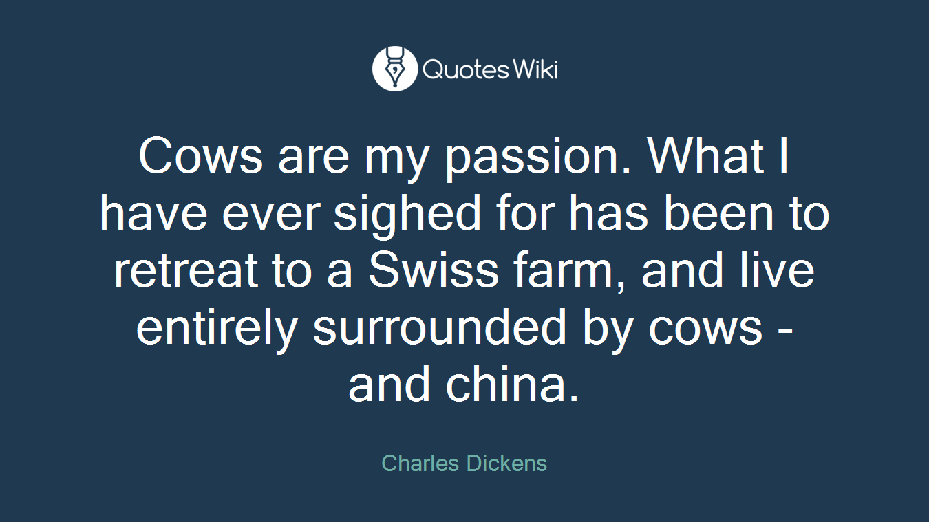 Cows are my passion. What I have ever sighed for has been to retreat to a Swiss farm, and live entirely surrounded by cows - and china.