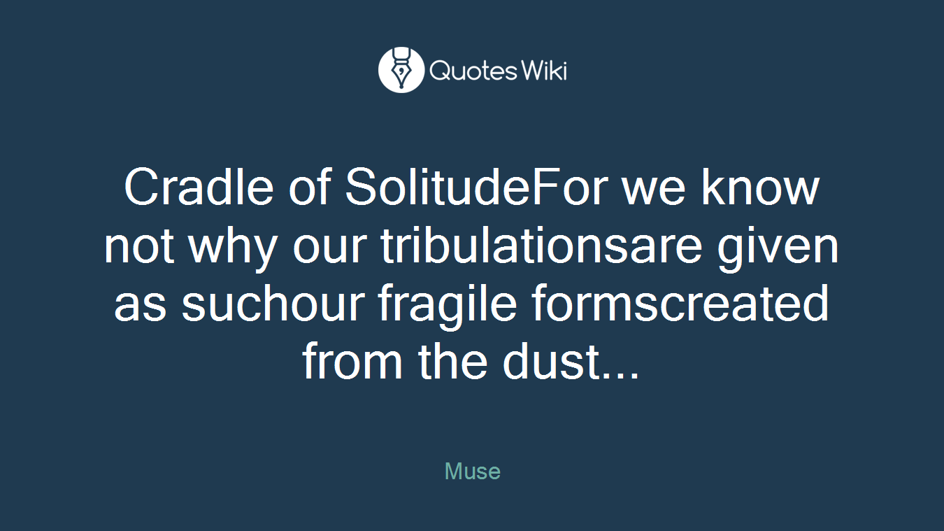 Cradle of SolitudeFor we know not why our tribulationsare given as suchour fragile formscreated from the dust...