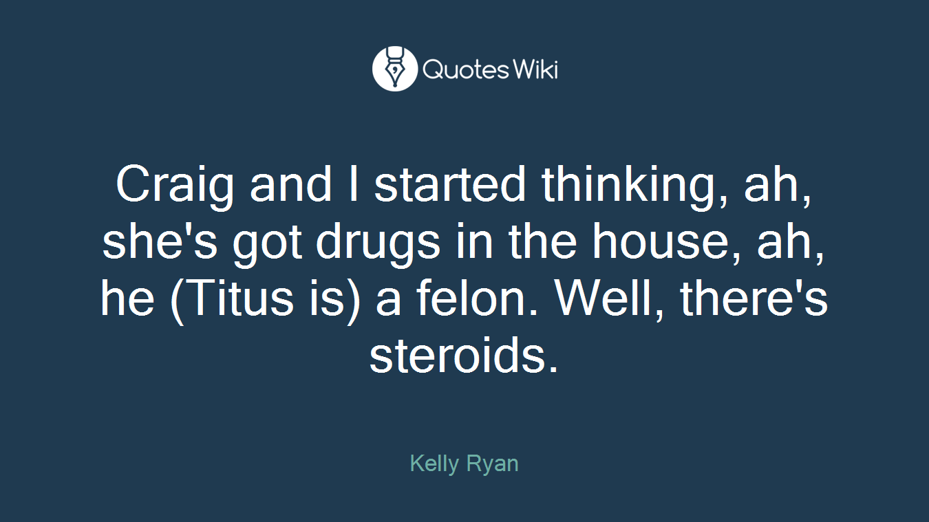 Craig and I started thinking, ah, she's got drugs in the house, ah, he (Titus is) a felon. Well, there's steroids.