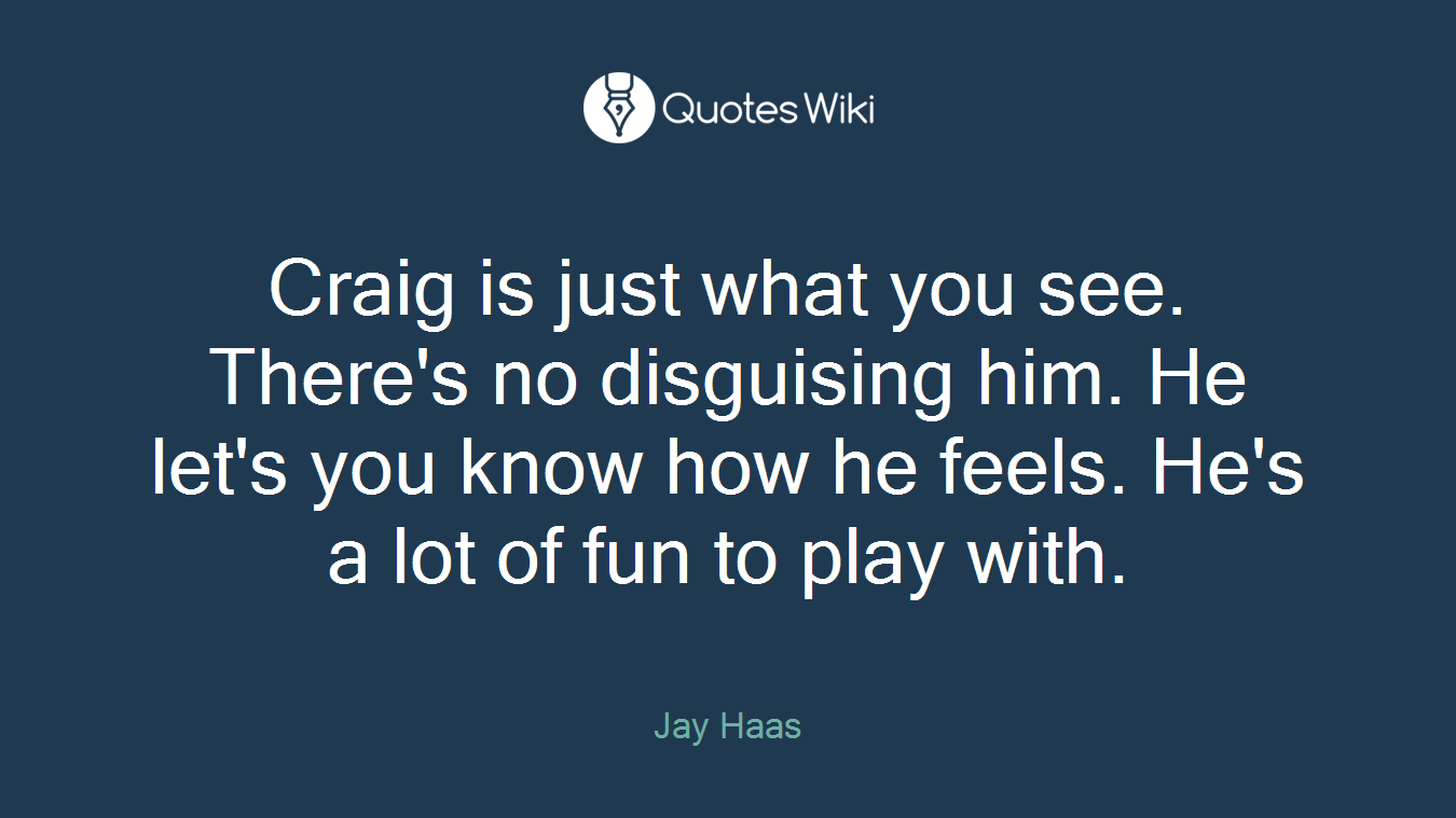 Craig is just what you see. There's no disguising him. He let's you know how he feels. He's a lot of fun to play with.