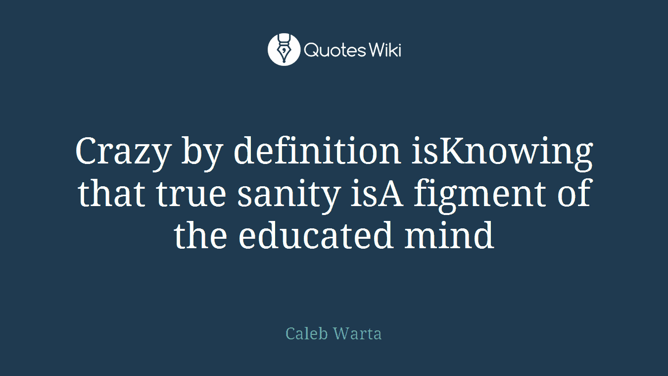 Crazy by definition isKnowing that true sanity isA figment of the educated mind