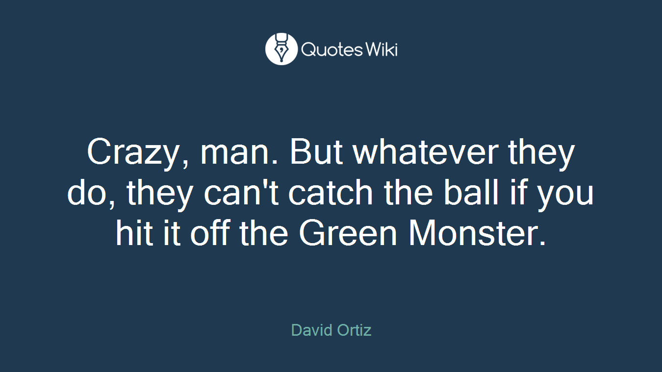 Crazy, man. But whatever they do, they can't catch the ball if you hit it off the Green Monster.