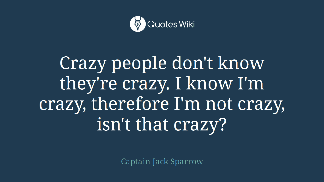 Crazy people don't know they're crazy. I know I'm crazy, therefore I'm not crazy, isn't that crazy?