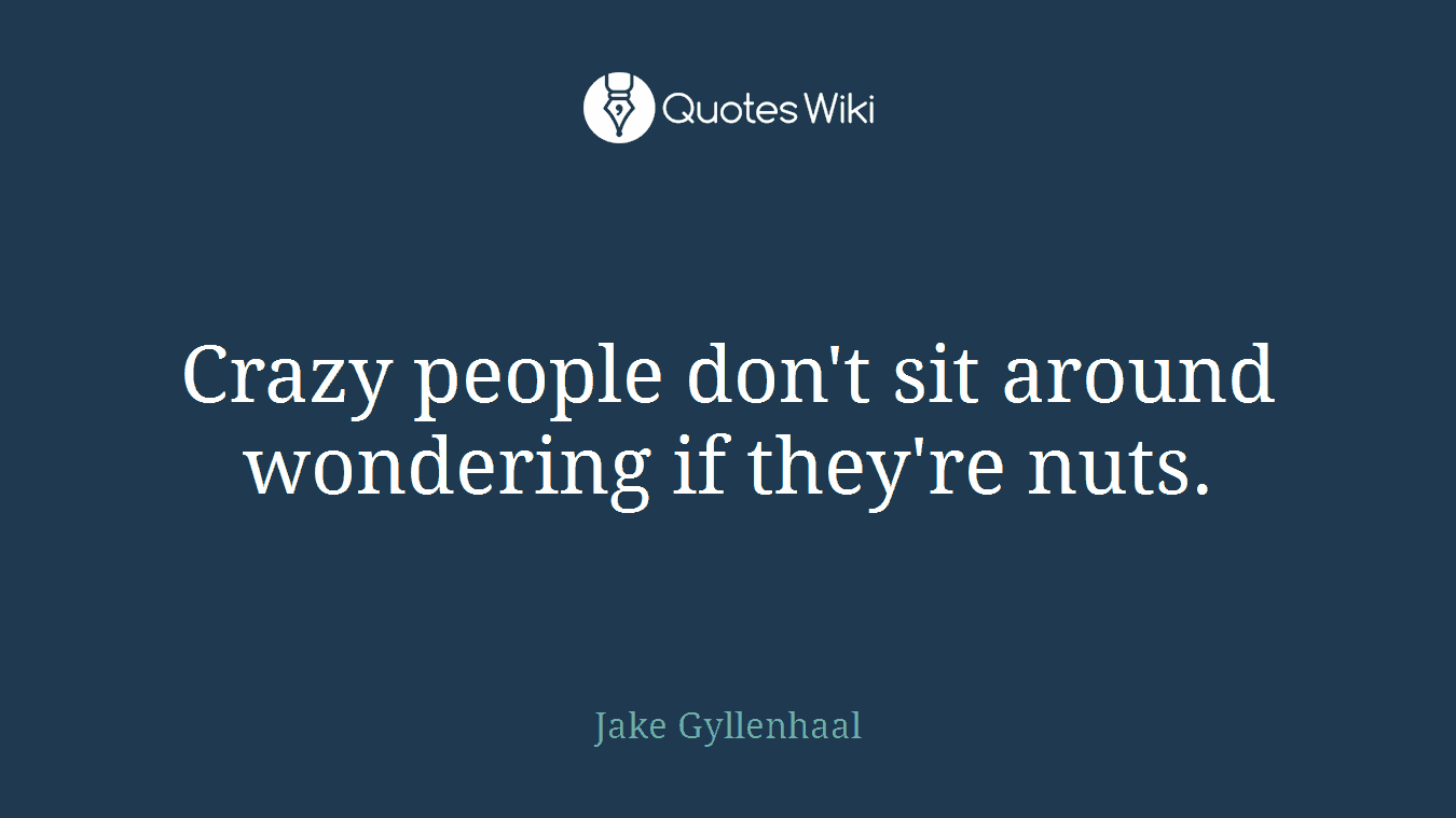 Crazy people don't sit around wondering if they're nuts.