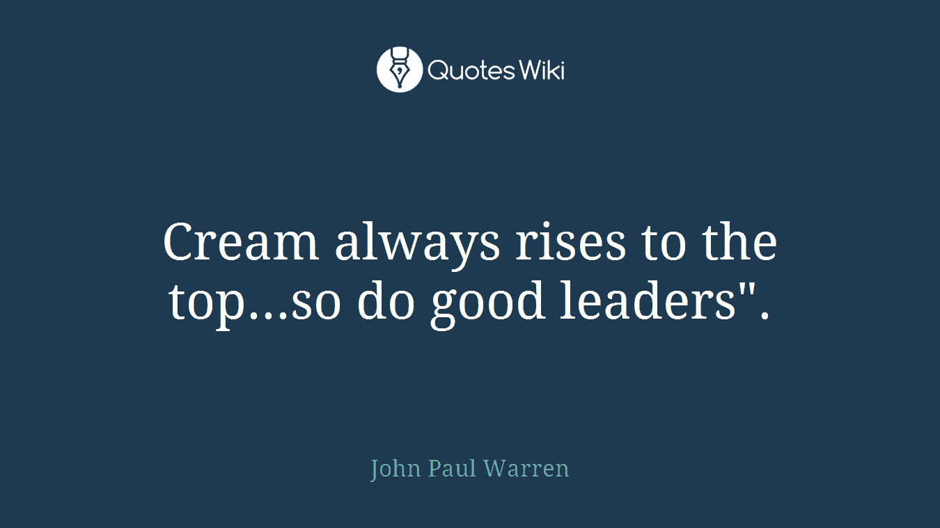 Cream always rises to the top...so do good leaders".