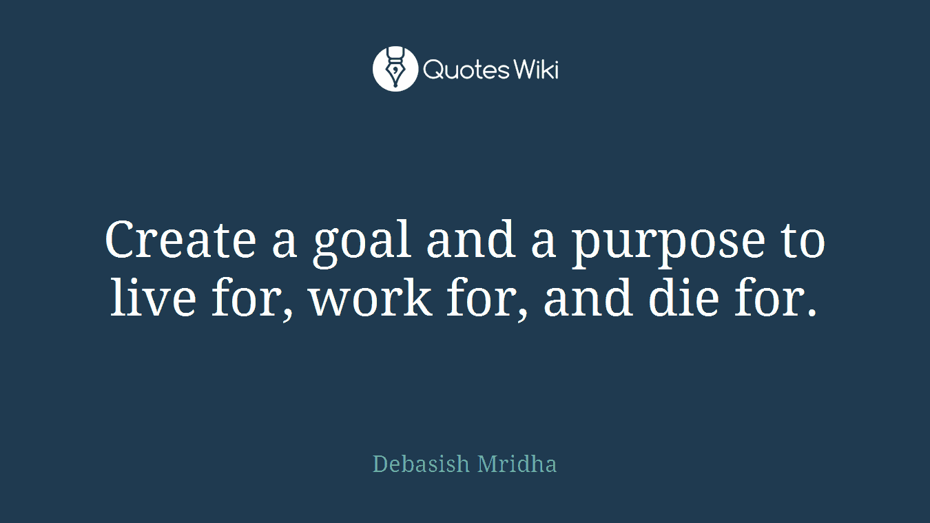 Create a goal and a purpose to live for, work for, and die for.