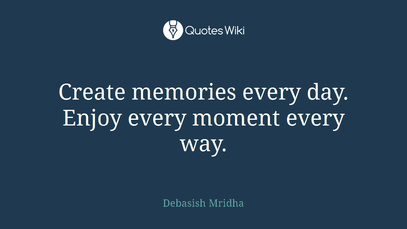 Create memories every day. Enjoy every moment every way.
