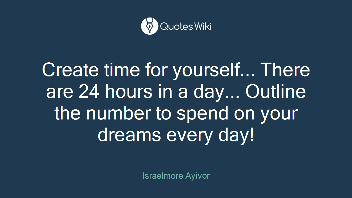 Create time for yourself... There are 24 hours in a day... Outline the number to spend on your dreams every day!