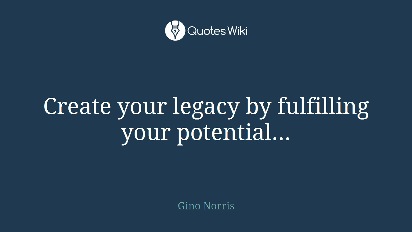 Create your legacy by fulfilling your potential...