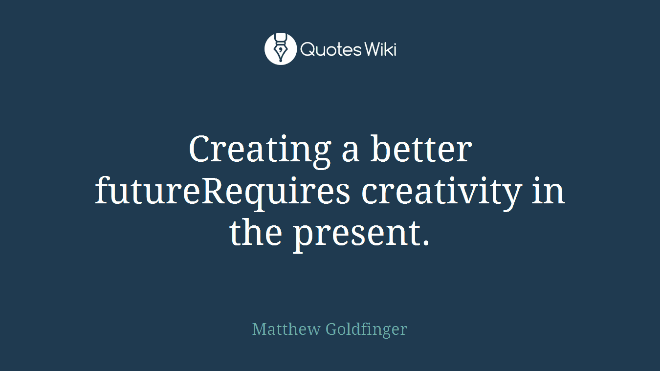 Creating a better futureRequires creativity in the present.