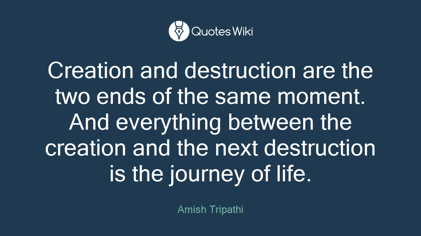 Creation and destruction are the two ends of the same moment. And everything between the creation and the next destruction is the journey of life.