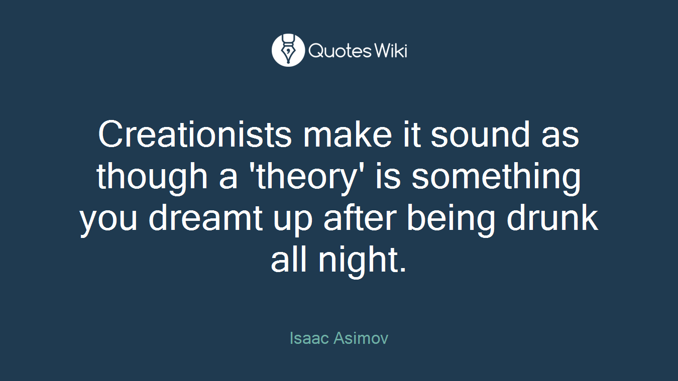 Creationists make it sound as though a 'theory' is something you dreamt up after being drunk all night.