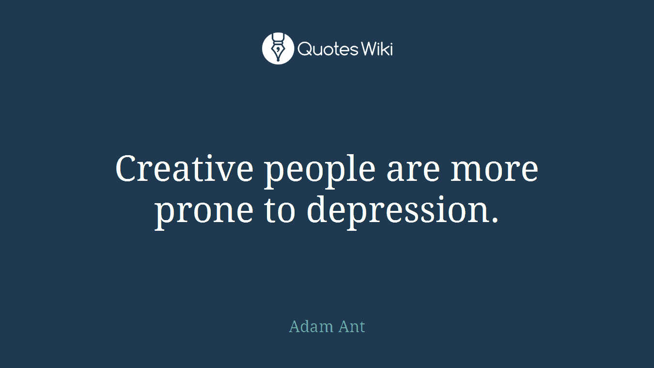 Creative people are more prone to depression.
