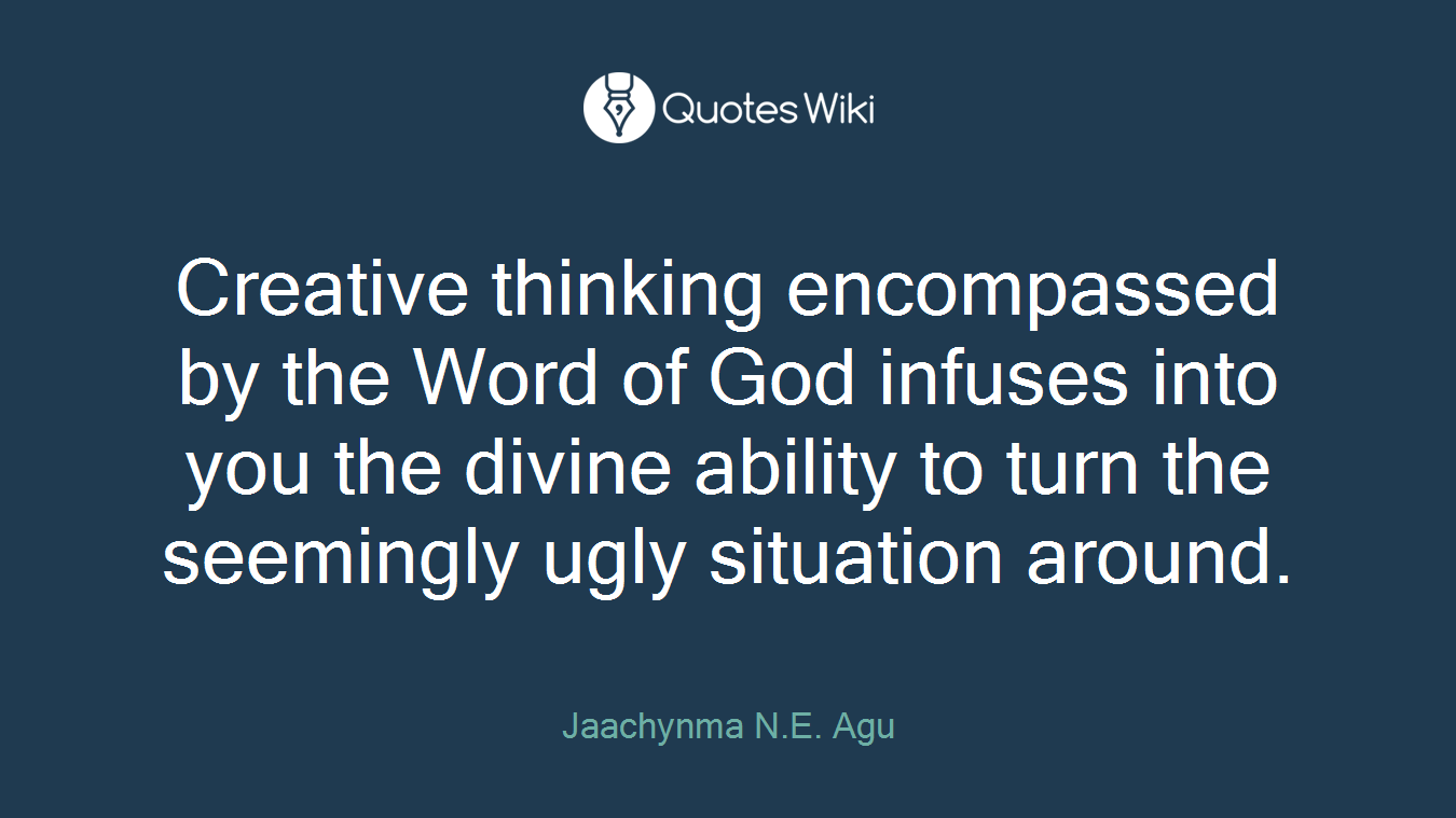 Creative thinking encompassed by the Word of God infuses into you the divine ability to turn the seemingly ugly situation around.