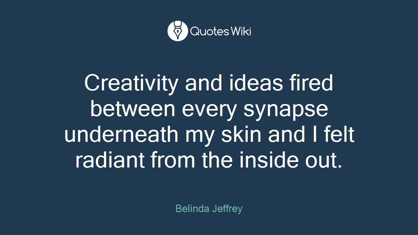Creativity and ideas fired between every synapse underneath my skin and I felt radiant from the inside out.