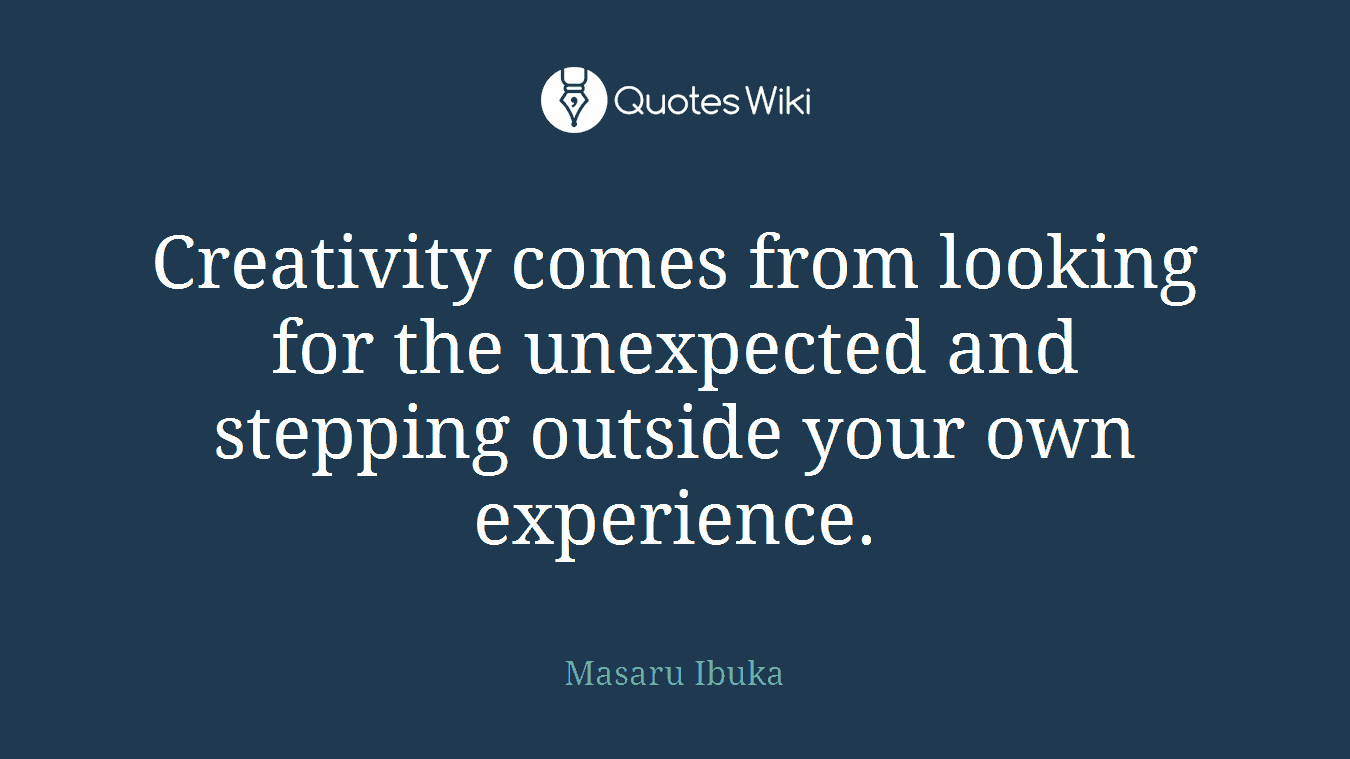 Creativity comes from looking for the unexpected and stepping outside your own experience.