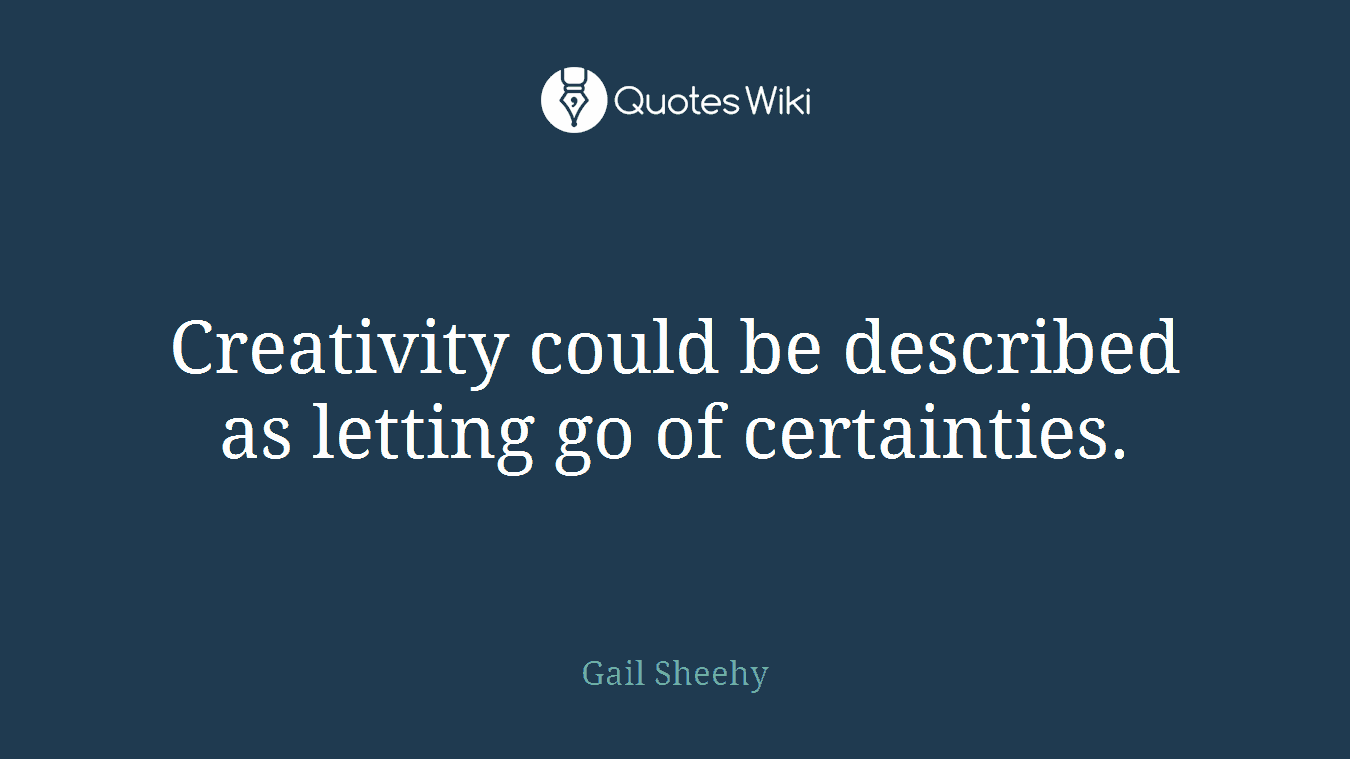 Creativity could be described as letting go of certainties.