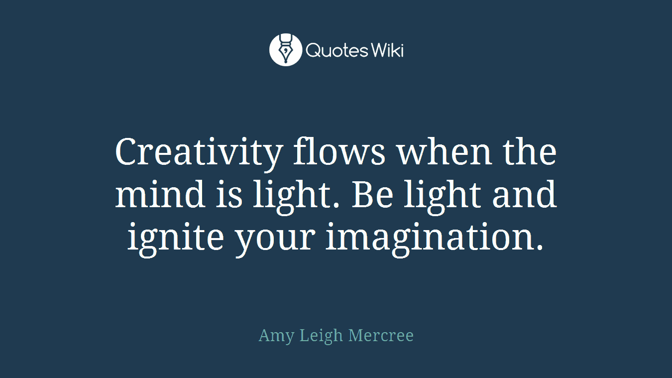 Creativity flows when the mind is light. Be light and ignite your imagination.