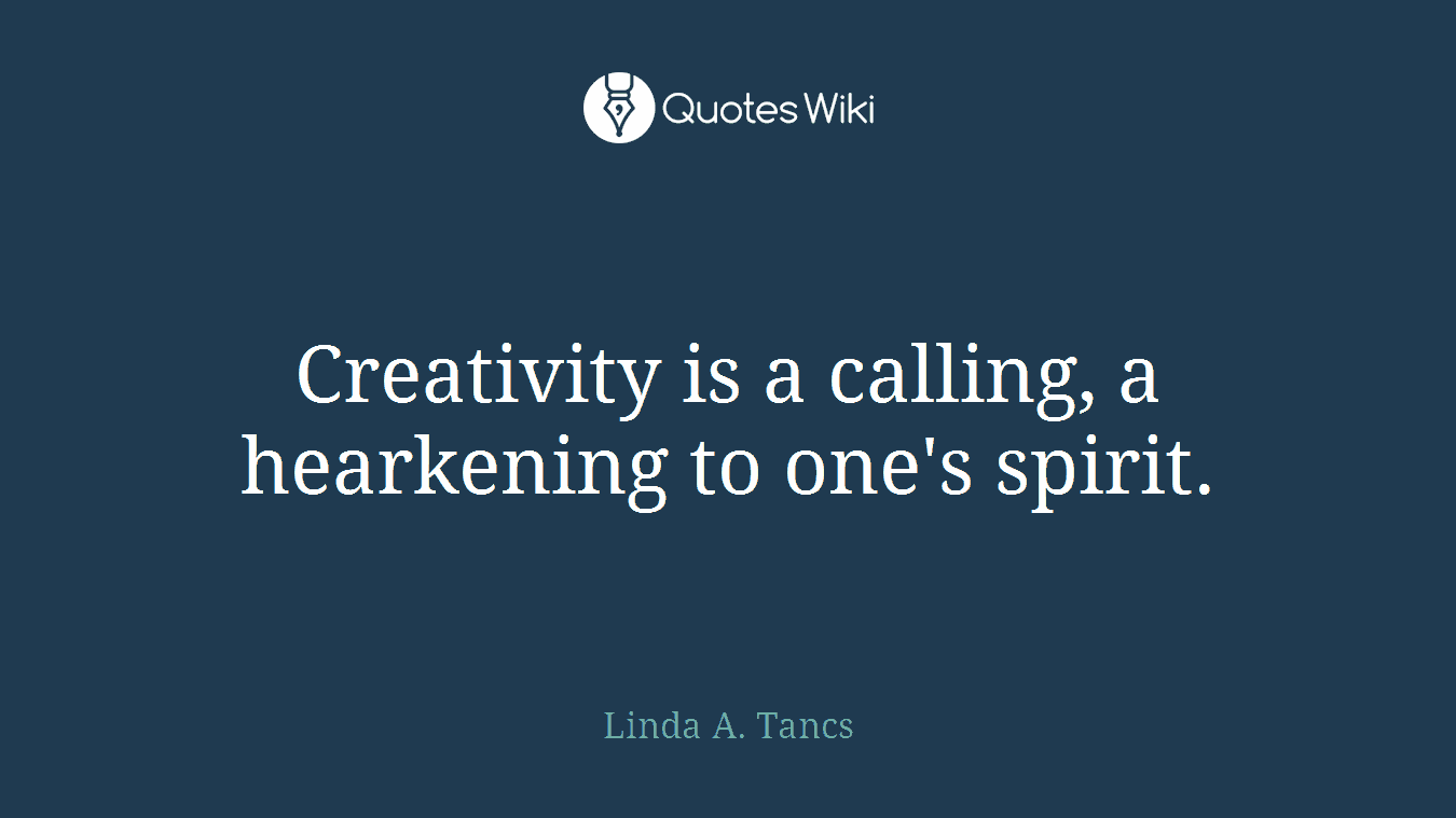 Creativity is a calling, a hearkening to one's spirit.