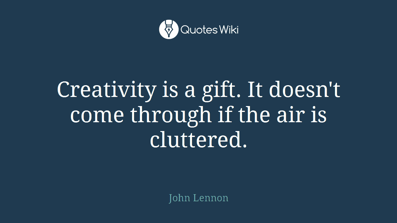 Creativity is a gift. It doesn't come through if the air is cluttered.