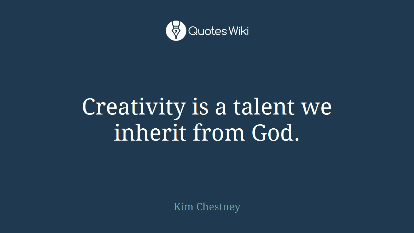 Creativity is a talent we inherit from God.