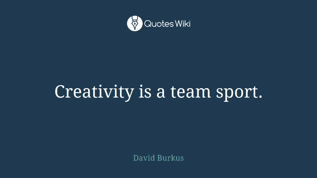 Creativity is a team sport.