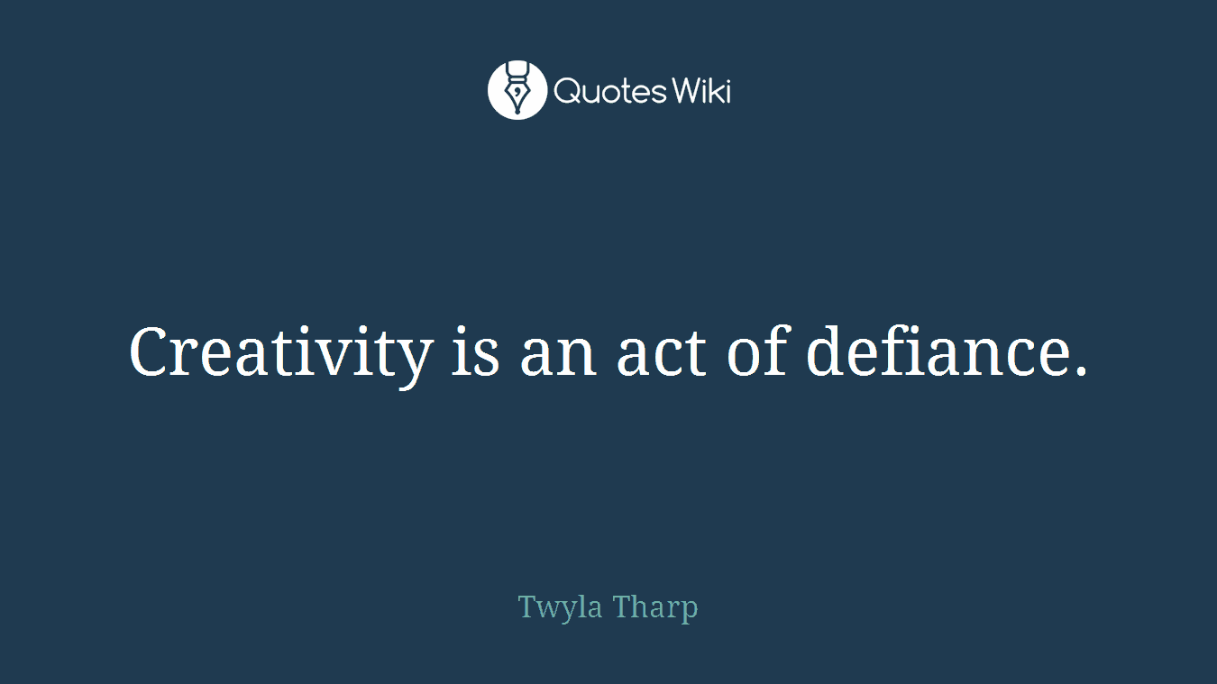Creativity is an act of defiance.